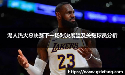 湖人热火总决赛下一场对决展望及关键球员分析