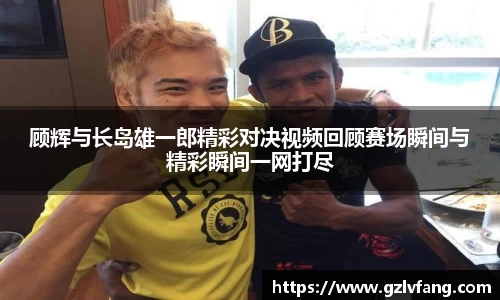 顾辉与长岛雄一郎精彩对决视频回顾赛场瞬间与精彩瞬间一网打尽
